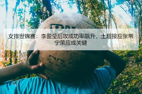 女排世锦赛：李盈莹后攻成功率飙升，土超接应张常宁策应成关键