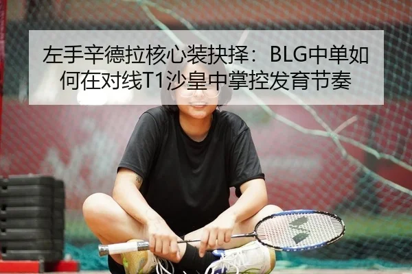 左手辛德拉核心装抉择：BLG中单如何在对线T1沙皇中掌控发育节奏